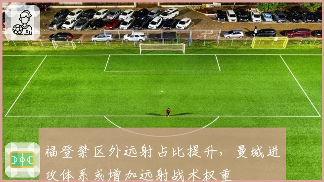福登禁区外远射占比提升,曼城进攻体系或增加远射战术权重