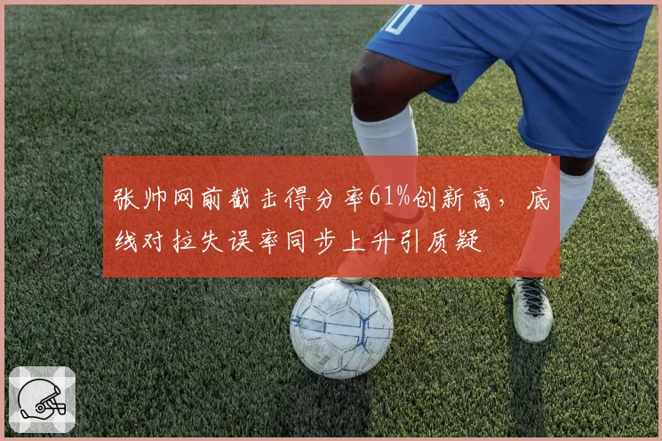 张帅网前截击得分率61%创新高,底线对拉失误率同步上升引质疑