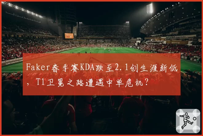 Faker春季赛KDA跌至2.1创生涯新低，T1卫冕之路遭遇中单危机？