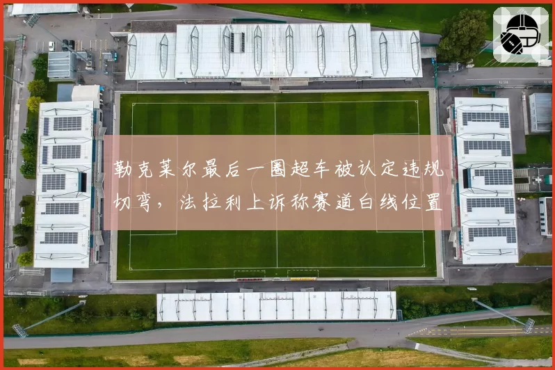 勒克莱尔最后一圈超车被认定违规切弯，法拉利上诉称赛道白线位置错误