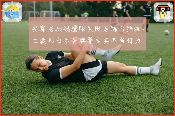 安赛龙挑战鹰眼失败后踹飞挡板，主裁判出示黄牌警告其不当行为